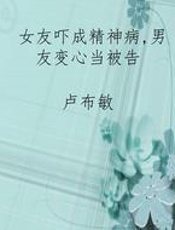 女友吓成精神病，男友变心当被告